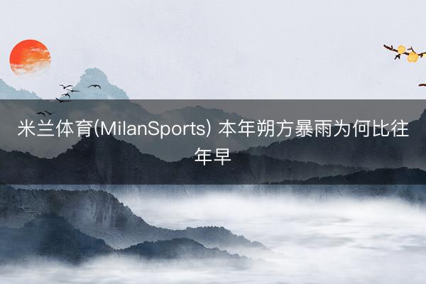 米兰体育(MilanSports) 本年朔方暴雨为何比往年早