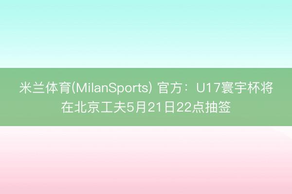 米兰体育(MilanSports) 官方：U17寰宇杯将在北京工夫5月21日22点抽签