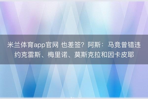 米兰体育app官网 也差签？阿斯：马竞曾错违约克雷斯、梅里诺、莫斯克拉和因卡皮耶