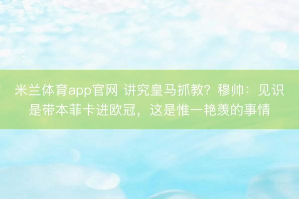 米兰体育app官网 讲究皇马抓教？穆帅：见识是带本菲卡进欧冠，这是惟一艳羡的事情