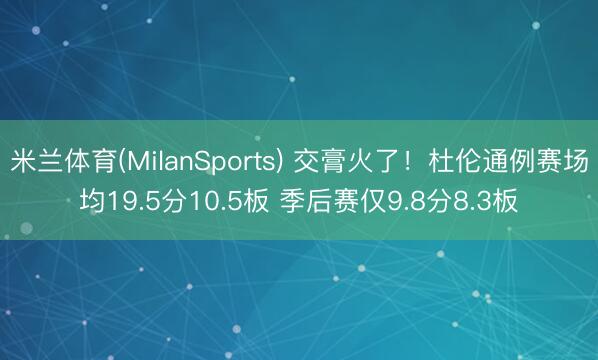 米兰体育(MilanSports) 交膏火了!杜伦通例赛场均19.5分10.5板 季后赛仅9.8分8.3板