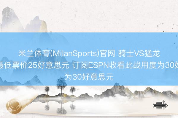 米兰体育(MilanSports)官网 骑士VS猛龙天王山最低票价25好意思元 订阅ESPN收看此战用度为30好意思元