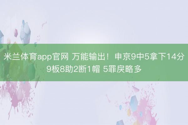 米兰体育app官网 万能输出！申京9中5拿下14分9板8助2断1帽 5罪戾略多