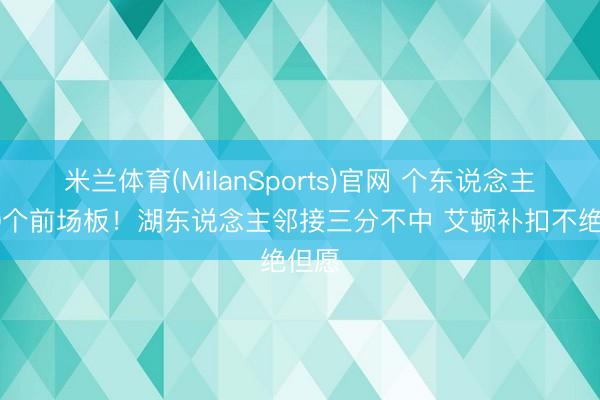 米兰体育(MilanSports)官网 个东说念主第10个前场板！湖东说念主邻接三分不中 艾顿补扣不绝但愿