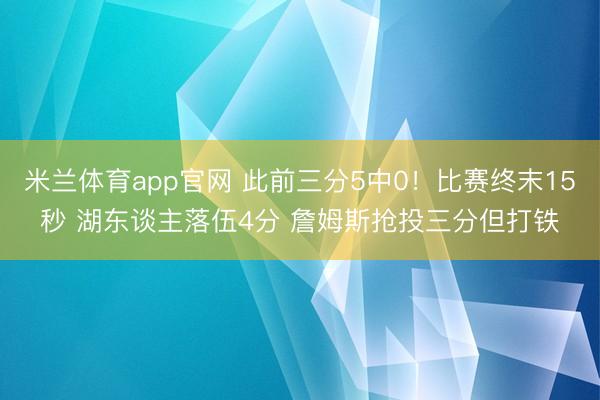 米兰体育app官网 此前三分5中0！比赛终末15秒 湖东谈主落伍4分 詹姆斯抢投三分但打铁