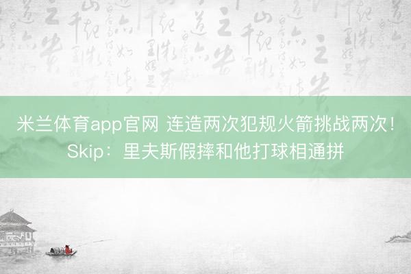米兰体育app官网 连造两次犯规火箭挑战两次！Skip：里夫斯假摔和他打球相通拼