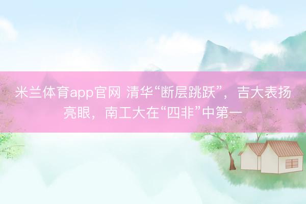 米兰体育app官网 清华“断层跳跃”，吉大表扬亮眼，南工大在“四非”中第一