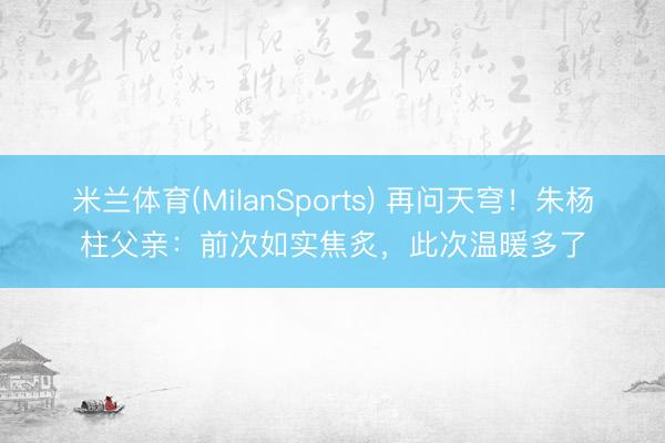 米兰体育(MilanSports) 再问天穹！朱杨柱父亲：前次如实焦炙，此次温暖多了