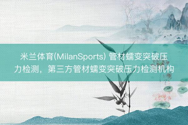 米兰体育(MilanSports) 管材蠕变突破压力检测，第三方管材蠕变突破压力检测机构