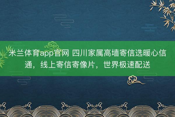米兰体育app官网 四川家属高墙寄信选暖心信通，线上寄信寄像片，世界极速配送