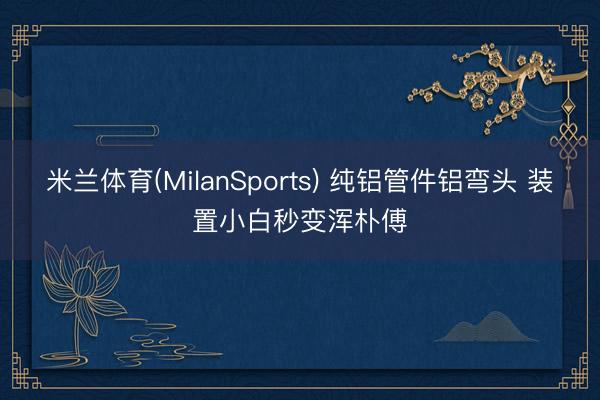 米兰体育(MilanSports) 纯铝管件铝弯头 装置小白秒变浑朴傅