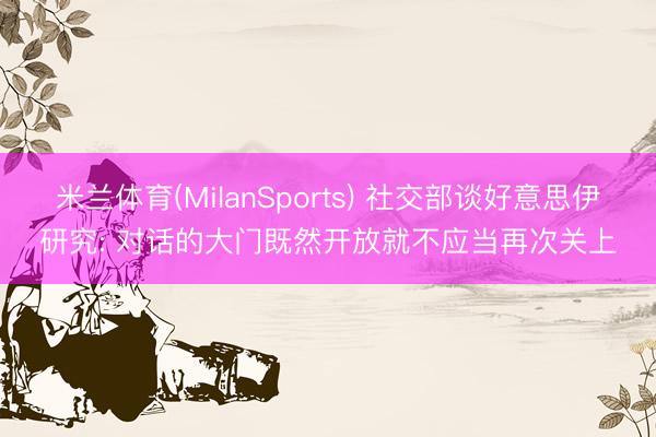 米兰体育(MilanSports) 社交部谈好意思伊研究: 对话的大门既然开放就不应当再次关上