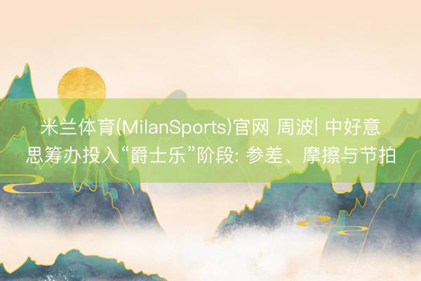 米兰体育(MilanSports)官网 周波| 中好意思筹办投入“爵士乐”阶段: 参差、摩擦与节拍