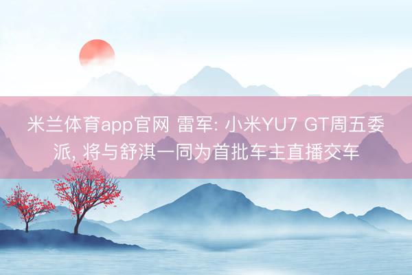 米兰体育app官网 雷军: 小米YU7 GT周五委派， 将与舒淇一同为首批车主直播交车