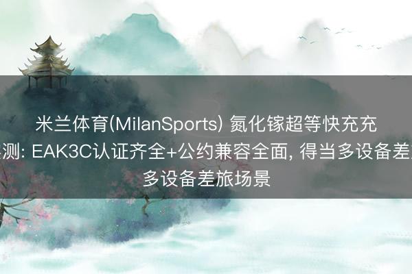 米兰体育(MilanSports) 氮化镓超等快充充电头实测: EAK3C认证齐全+公约兼容全面， 得当多设备差旅场景