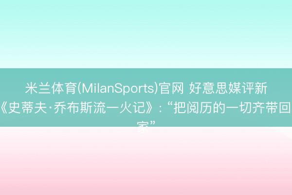 米兰体育(MilanSports)官网 好意思媒评新书《史蒂夫·乔布斯流一火记》: “把阅历的一切齐带回家”