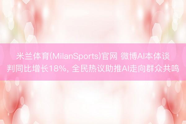 米兰体育(MilanSports)官网 微博AI本体谈判同比增长18%， 全民热议助推AI走向群众共鸣
