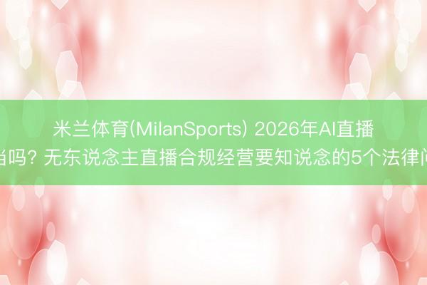 米兰体育(MilanSports) 2026年AI直播正当吗? 无东说念主直播合规经营要知说念的5个法律问题