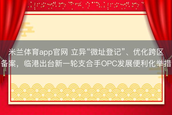 米兰体育app官网 立异“微址登记”、优化跨区备案，临港出台新一轮支合手OPC发展便利化举措