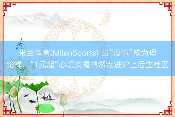 米兰体育(MilanSports) 当“没事”成为理论禅,“1元起”心境支握悄然走进沪上后生社区