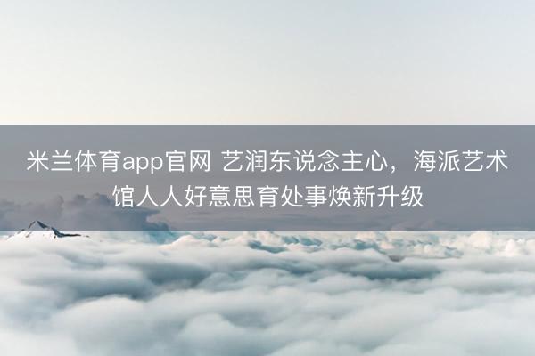 米兰体育app官网 艺润东说念主心，海派艺术馆人人好意思育处事焕新升级