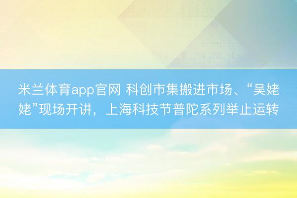 米兰体育app官网 科创市集搬进市场、“吴姥姥”现场开讲，上海科技节普陀系列举止运转