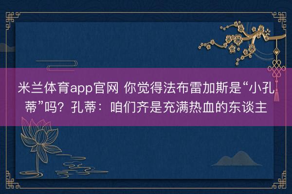 米兰体育app官网 你觉得法布雷加斯是“小孔蒂”吗？孔蒂：咱们齐是充满热血的东谈主