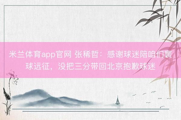 米兰体育app官网 张稀哲：感谢球迷陪咱们寰球远征，没把三分带回北京抱歉球迷