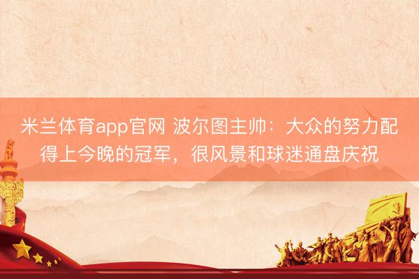 米兰体育app官网 波尔图主帅：大众的努力配得上今晚的冠军，很风景和球迷通盘庆祝
