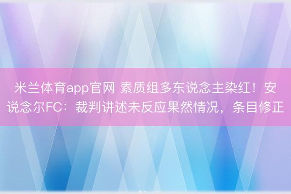 米兰体育app官网 素质组多东说念主染红！安说念尔FC：裁判讲述未反应果然情况，条目修正