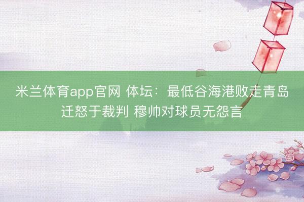 米兰体育app官网 体坛：最低谷海港败走青岛迁怒于裁判 穆帅对球员无怨言
