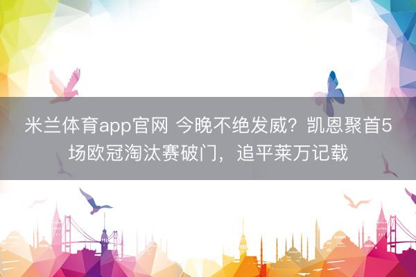 米兰体育app官网 今晚不绝发威？凯恩聚首5场欧冠淘汰赛破门，追平莱万记载