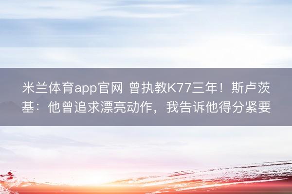 米兰体育app官网 曾执教K77三年！斯卢茨基：他曾追求漂亮动作，我告诉他得分紧要