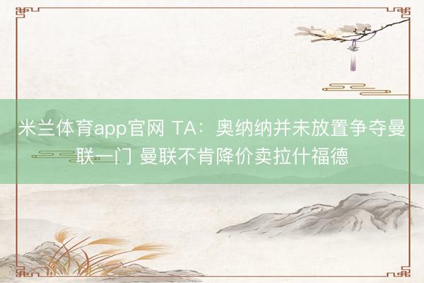 米兰体育app官网 TA:奥纳纳并未放置争夺曼联一门 曼联不肯降价卖拉什福德