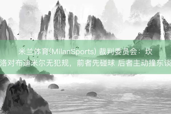 米兰体育(MilanSports) 裁判委员会：坎塞洛对布迪米尔无犯规，前者先碰球 后者主动撞东谈主
