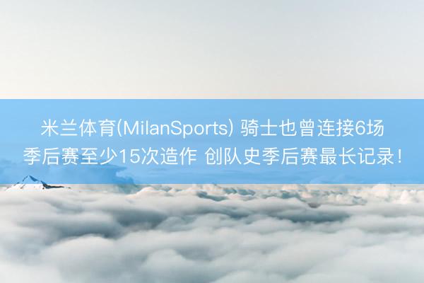 米兰体育(MilanSports) 骑士也曾连接6场季后赛至少15次造作 创队史季后赛最长记录！