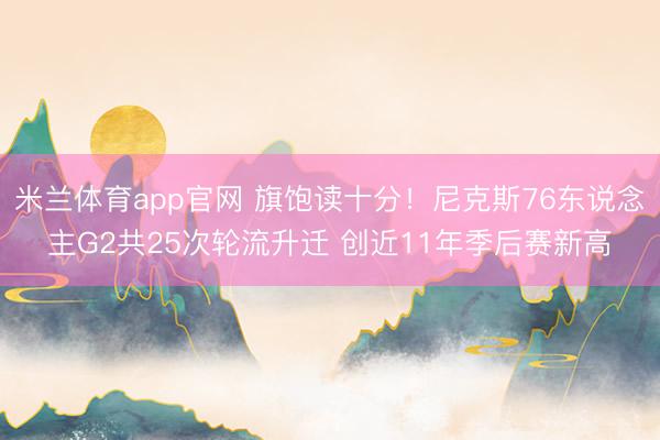 米兰体育app官网 旗饱读十分！尼克斯76东说念主G2共25次轮流升迁 创近11年季后赛新高