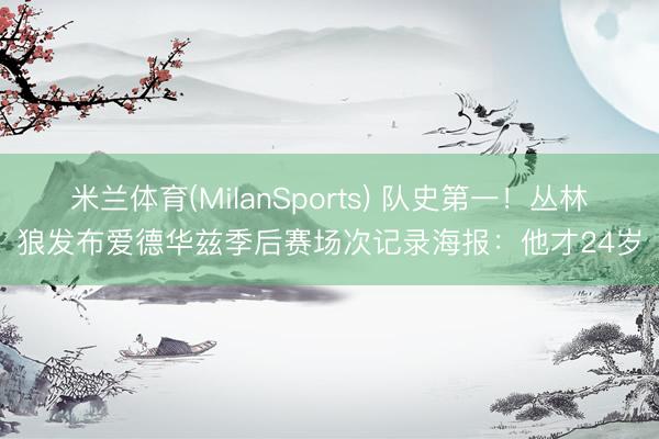 米兰体育(MilanSports) 队史第一！丛林狼发布爱德华兹季后赛场次记录海报：他才24岁