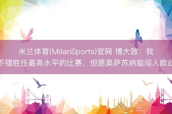 米兰体育(MilanSports)官网 博大致：我不错胜任最高水平的比赛，但愿奥萨苏纳能闯入欧战