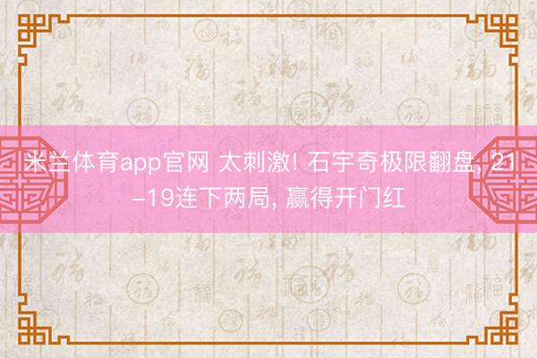 米兰体育app官网 太刺激! 石宇奇极限翻盘， 21-19连下两局， 赢得开门红