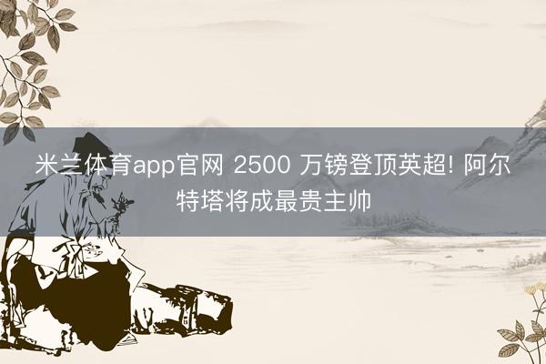 米兰体育app官网 2500 万镑登顶英超! 阿尔特塔将成最贵主帅
