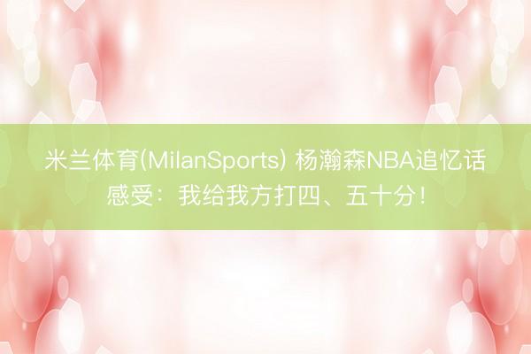 米兰体育(MilanSports) 杨瀚森NBA追忆话感受：我给我方打四、五十分！