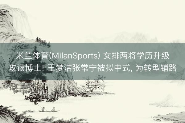 米兰体育(MilanSports) 女排两将学历升级攻读博士! 王梦洁张常宁被拟中式， 为转型铺路