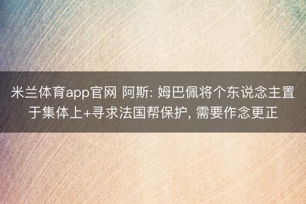 米兰体育app官网 阿斯: 姆巴佩将个东说念主置于集体上+寻求法国帮保护， 需要作念更正