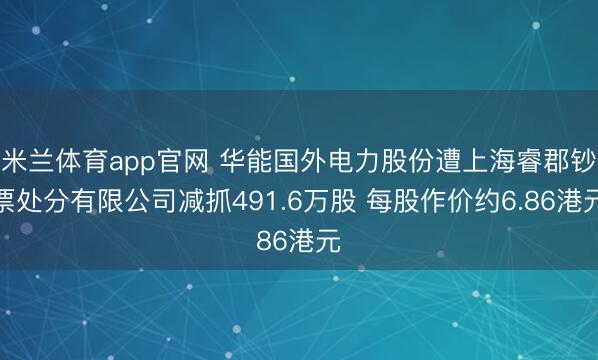 米兰体育app官网 华能国外电力股份遭上海睿郡钞票处分有限公司减抓491.6万股 每股作价约6.86港元
