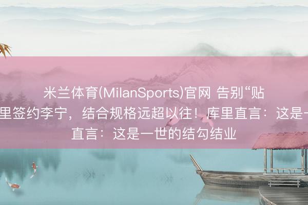米兰体育(MilanSports)官网 告别“贴标”式代言！库里签约李宁，结合规格远超以往！库里直言：这是一世的结勾结业