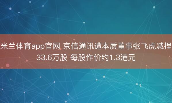 米兰体育app官网 京信通讯遭本质董事张飞虎减捏33.6万股 每股作价约1.3港元