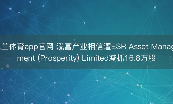 米兰体育app官网 泓富产业相信遭ESR Asset Management (Prosperity) Limited减抓16.8万股