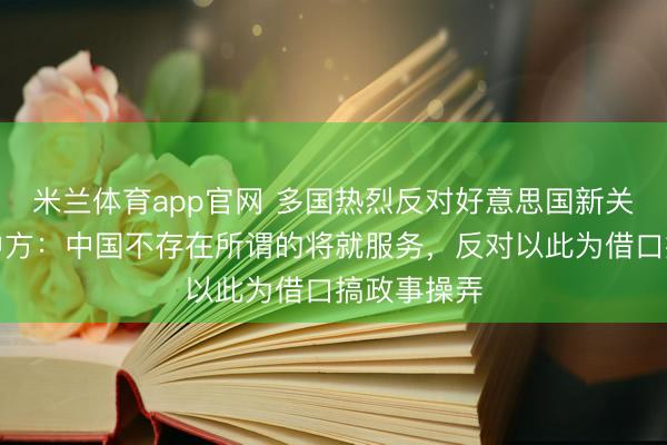 米兰体育app官网 多国热烈反对好意思国新关税提案，中方：中国不存在所谓的将就服务，反对以此为借口搞政事操弄