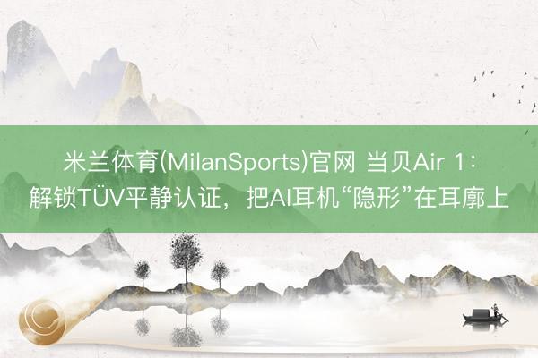 米兰体育(MilanSports)官网 当贝Air 1：解锁TÜV平静认证，把AI耳机“隐形”在耳廓上